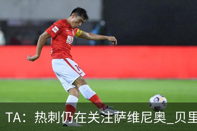TA：热刺仍在关注萨维尼奥 贝里瓦尔、罗梅罗、维卡里奥预计离队
